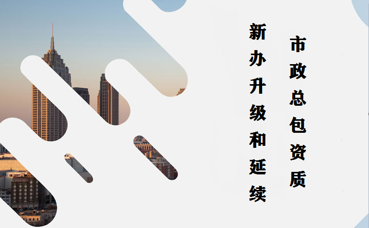 市政总包资质新办、升级和延续，都需要注意这些东西